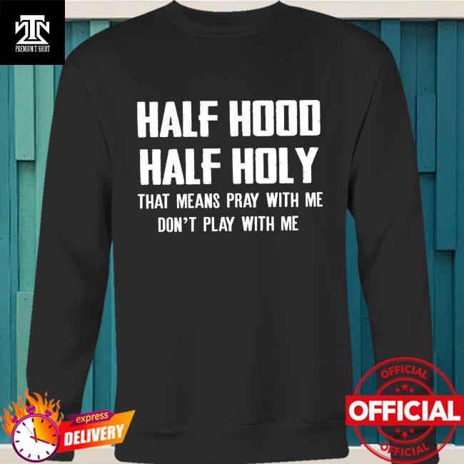 Half Hood Half Holy Holy That Means Pray With Me Shirt Hoodie Sweater Long Sleeve And Tank Top