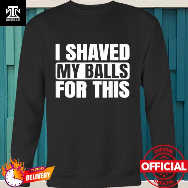 Sweatshirt I Shaved My Balls for This