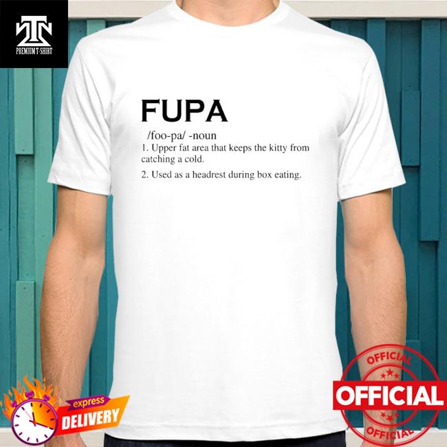 Fupa - Upper Fat Area That Keeps The Kitty Shirt